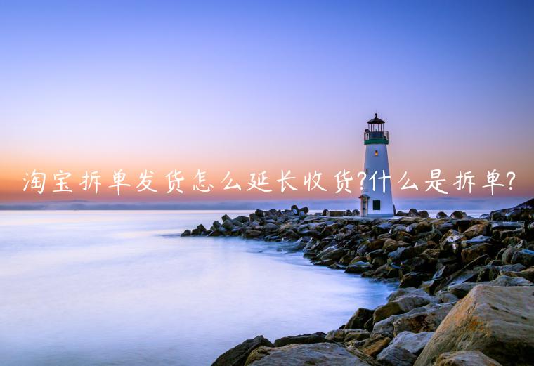 淘寶拆單發(fā)貨怎么延長(zhǎng)收貨?什么是拆單?